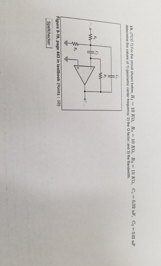 0.02 uF, 15. (TCO 7) For the circuit shown below, R1-10 KQ, R2 = 10 ??, R3 = 10 KQ, determine the values of 1) geometric center frequency: 2) the Q factor; and 3) the Bandwidth C1 C2 = 0.02 uF C1 k. K3 Figure 9-18, page 443 in textbook (Points 10) Spellchecker