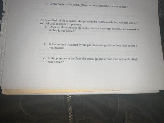 b. Is the pressure the same, greater or less than before it was cooled? 4. An open flask of air is heated, stoppered in the h