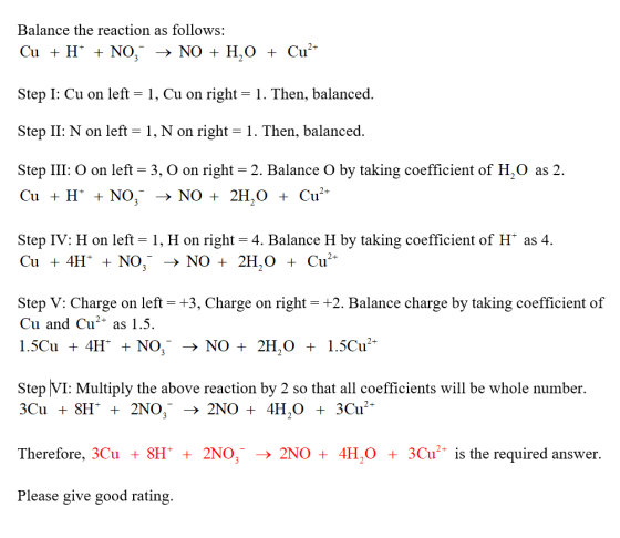 Balance the reaction as follows: Cu + H+ + NO; + NO + H,0 + Cu2+ Step I: Cu on left = 1, Cu on right = 1. Then, balanced. Ste