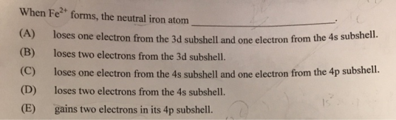 When Feat forms, the neutral iron atom (A) ubshell and one electron from the 4s subshell. (C) (D) (E) loses one electron from