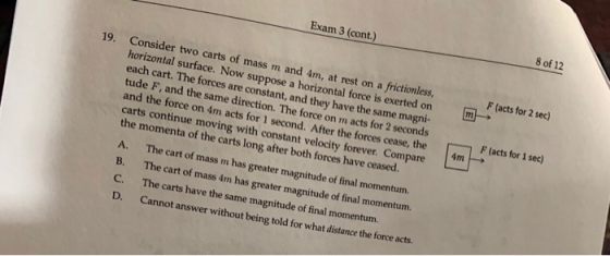 Exam 3 (cont.) 19. 8 of 12 Consider two carts of mass m and 4m, at rest on a frictionless, horizontal surface. Now suppose a