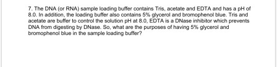 7. The DNA (or RNA) sample loading buffer contains Tris, acetate and EDTA and has a pH of 8.0. In addition, the loading buffe