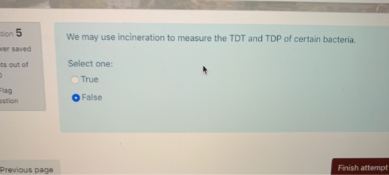 We may use incineration to measure the TDT and TDP of certain bacteria. tion 5 wer saved its out of Select one: True Flag sti