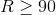 R \geq 90