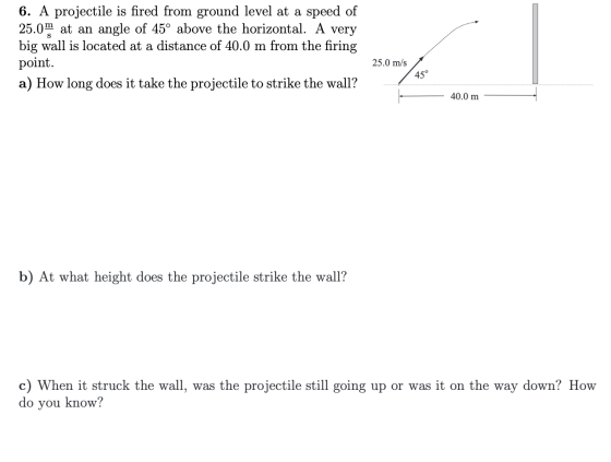 6. A projectile is fired from ground level at a speed of 25.0m at an angle of 45° above the horizontal. A very big wall is lo