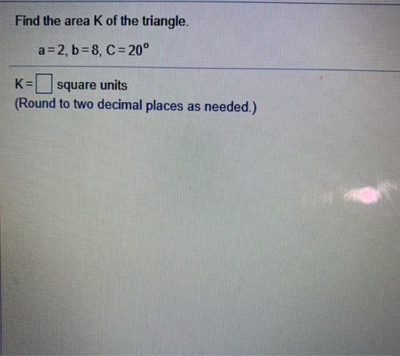 Find the area K of the triangle. a=2, b= 8, C = 20° square units K= (Round to two decimal places as needed.)