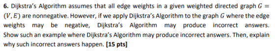 6. Dijkstras Algorithm assumes that all edge weights in a given weighted directed graph G = (VAE) are nonnegative. However,
