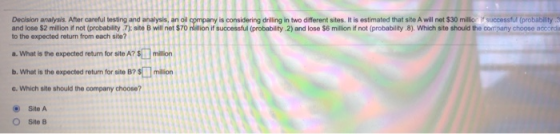 Decision analysis. After careful testing and analysis, an oil company is considering drilling in two different sites. It is e