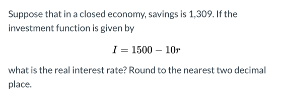 Suppose that in a closed economy, savings is 1,309. If the investment function is given by I = 1500 – 10r what is the real in