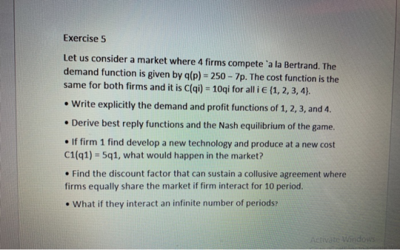 Exercise 5 Let us consider a market where 4 firms compete a la Bertrand. The demand function is given by q(p) = 250 - 7p. Th