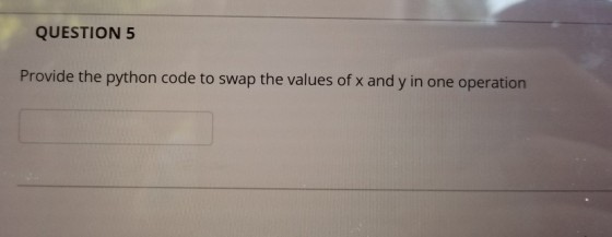 QUESTION 5 Provide the python code to swap the values of x and y in one operation