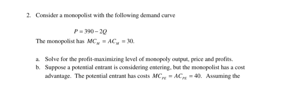 2. Consider a monopolist with the following demand curve 390-20 P = The monopolist has MCM = ACM = 30 a. Solve for the profit