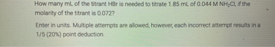 How many mL of the titrant HBr is needed to titrate 1.85 mL of 0.044 M NH2Cl, if the molarity of the titrant is 0.072? Enter