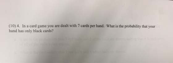 (10) 4. In a card game you are dealt with 7 cards per hand. What is the probability that your hand has only black cards? ae a
