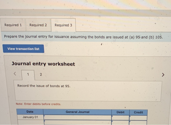 Required 1 Required 2 Required 3 Prepare the journal entry for issuance assuming the bonds are issued at (a) 95 and (b) 105.