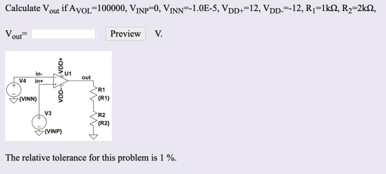 Calculate Vout if Avoc=100000, VINP=0, VINN=-1.0E-5, VDD+=12, VDD-=-12, R1=1kN, R2=2kN, Vout= Preview V. in- in+ N.U1a out 14