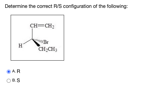 Determine the correct R/S configuration of the following: CH=CH2 2012 Br н CH2CH3 AR B. S