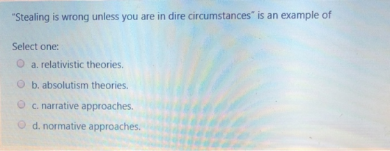 Stealing is wrong unless you are in dire circumstances is an example of Select one: O a. relativistic theories. b. absoluti