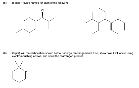 (5) (6 pts) Provide names for each of the following: H (6) (3 pts) Will the carbocation shown below undergo rearrangement? If