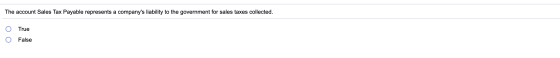 The account Sales Tax Payable represents a companys liability to the government for sales taxes collected. True O False