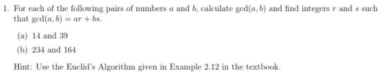 1. For each of the following pairs of numbers a and b, calculate ged(a,b) and find integers r and s such that ged(a,b) = ar +