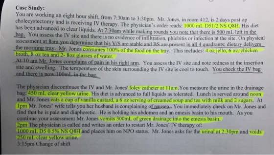 Case Study: You are working an eight hour shift, from 7:30am to 3:30pm. Mr. Jones, in room 412, is 2 days post op cholecystec