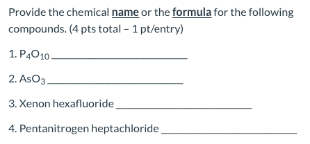 Provide the chemical name or the formula for the following compounds. (4 pts total - 1 pt/entry) 1. P4010 2. AsO3 3. Xenon he