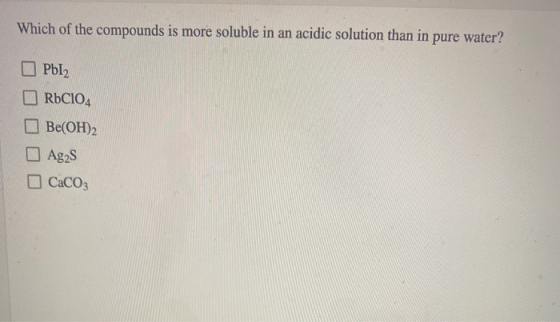 Which of the compounds is more soluble in an acidic solution than in pure water? PbI2 RbC104 Be(OH)2 Ag2S CaCO3