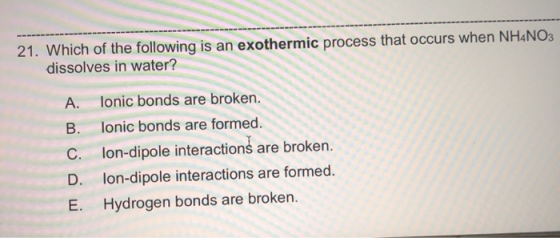 21. Which of the following is an exothermic process that occurs when NH4NO3 dissolves in water? A. Tonic bonds are broken. B.