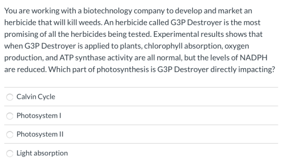 You are working with a biotechnology company to develop and market an herbicide that will kill weeds. An herbicide called G3P