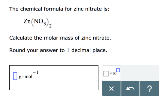 The chemical formula for zinc nitrate is: Zn(NO3)2 Calculate the molar mass of zinc nitrate. Round your answer to 1 decimal p
