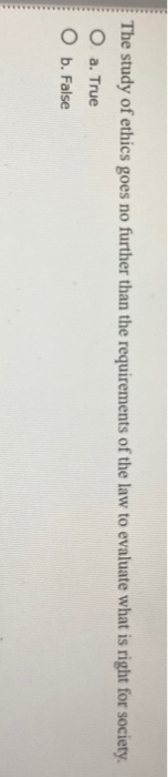 The study of ethics goes no further than the requirements of the law to evaluate what is right for society, O a. True O b. Fa