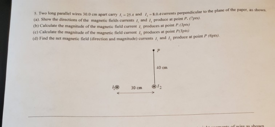 5. Two long parallel wires 30.0 cm apart carry /,= 25A and 1, = 8.0 A currents perpendicu wires 30.0 cm apart carry = 25.4 an