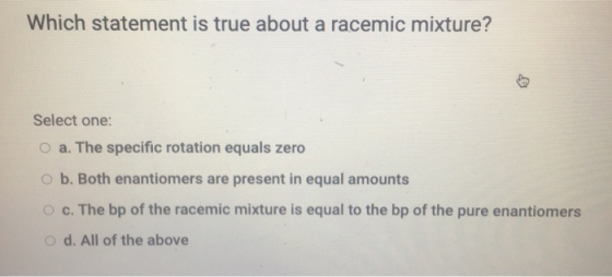 Which statement is true about a racemic mixture? TV Select one: O a. The specific rotation equals zero ob. Both enantiomers a
