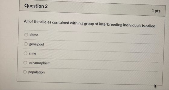 Question 2 1 pts All of the alleles contained within a group of interbreeding individuals is called deme gene pool cline Opol