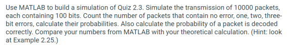 Use MATLAB to build a simulation of Quiz 2.3. Simulate the transmission of 10000 packets, each containing 100 bits. Count the
