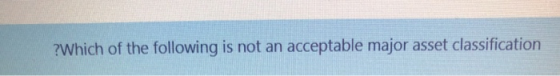 ?Which of the following is not an acceptable major asset classification