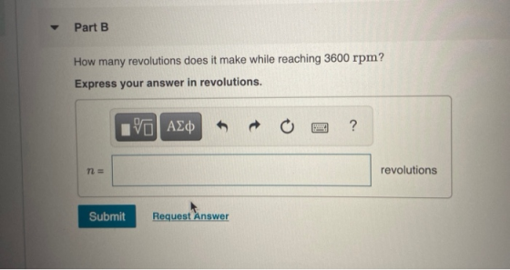 Part B How many revolutions does it make while reaching 3600 rpm? Express your answer in revolutions. ΙΙ ΑΣφ ? no revolutions