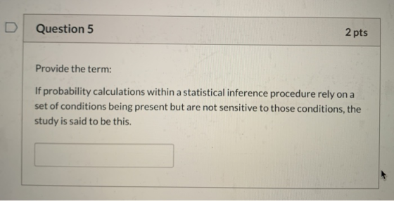 Question 5 2 pts Provide the term: If probability calculations within a statistical inference procedure rely on a set of cond