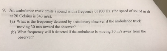 9. An ambulance truck emits a sound with a frequency of 800 Hz. (the speed of sound in air at 20 Celsius is 343 m/s). (a) Wha