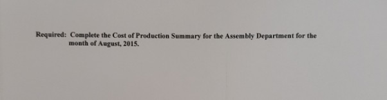 Required: Complete the Cost of Production Summary for the Assembly Department for the month of August, 2015.