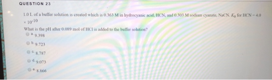 QUESTION 23 1.0 L of a buffer solution is created which is 0.363 M in hydrocyanic acid, HCN, and 0.303 M sodium cyanate, NaCN