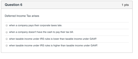 Question 6 1 pts Deferred Income Tax arises O when a company pays their corporate taxes late. O when a company doesnt have t