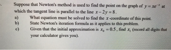 Suppose that Newtons method is used to find the point on the graph of y = xe at which the tangent line is parallel to the l