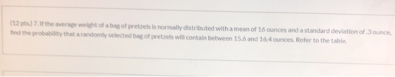 112 pts) 7. If the average weight of a bag of pretzels is normally distributed with a mean of 16 ounces and a standard deviat