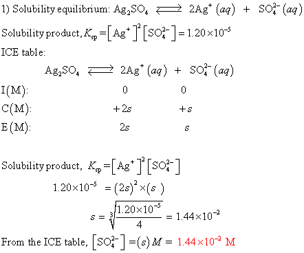 1) Solubility equilibrium: Ag,S04 2Ag+ (aq) + 5O2 (aq) Solubility product, K, =[Ag* ] [s02- ] = 1.20x10-s ICE table: AgSo. 2