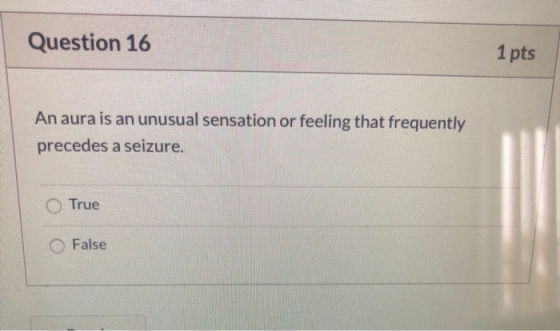 Question 16 1 pts An aura is an unusual sensation or feeling that frequently precedes a seizure. O True OFalse