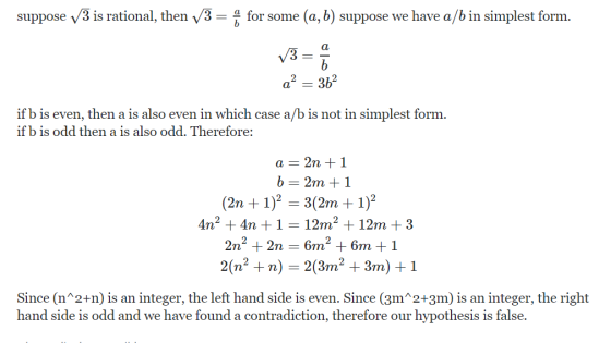 suppose /3 is rational, then v3 for some (a, b) suppose we have a/b in simplest form 2 2 if b is even, then a is also even in which case a/b is not in simplest form if b is odd then a is also odd. Therefore: a -2n + 1 (2n + 1)2 -3(2m 1)2 4n2 +4n 1 12m2 12m +3 2n2 +2n - 6m2 + 6m +1 2(n2 + n) = 2(3m2 + 3m) + 1 Since (n*2+n) is an integer, the left hand side is even. Since (3m 2+3m) is an integer, the right hand side is odd and we have found a contradiction, therefore our hypothesis is false.
