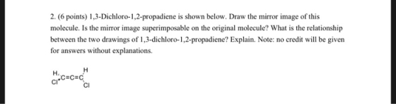 2. (6 points) 1,3-Dichloro-1,2-propadiene is shown below. Draw the mirror image of this molecule. Is the mirror image superim