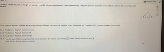 Question Help Determine whether the graph to the right can represent a variable with a normal distribution. Explain your reas